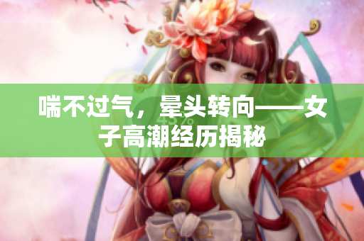 喘不过气，晕头转向——女子高潮经历揭秘