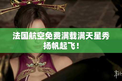 法国航空免费满载满天星秀扬帆起飞！