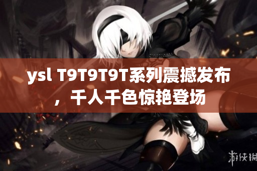ysl T9T9T9T系列震撼发布，千人千色惊艳登场