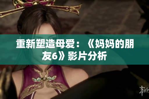 重新塑造母爱：《妈妈的朋友6》影片分析
