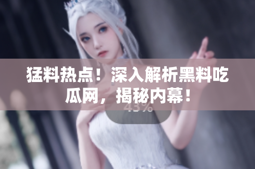 猛料热点！深入解析黑料吃瓜网，揭秘内幕！