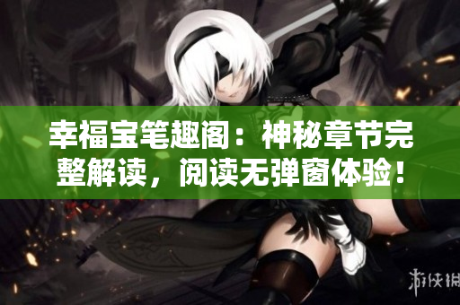 幸福宝笔趣阁：神秘章节完整解读，阅读无弹窗体验！