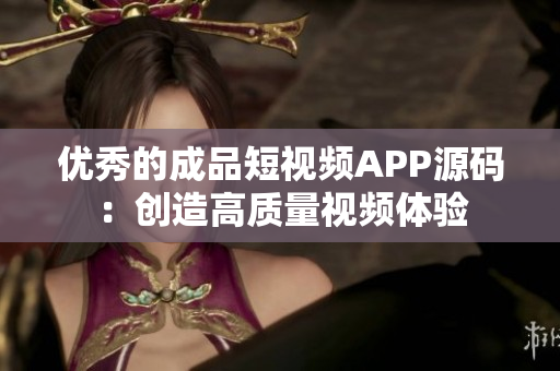 优秀的成品短视频APP源码：创造高质量视频体验