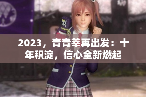 2023，青青莘再出发：十年积淀，信心全新燃起