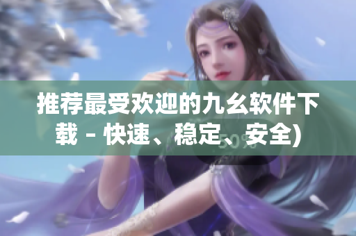 推荐最受欢迎的九幺软件下载 – 快速、稳定、安全)