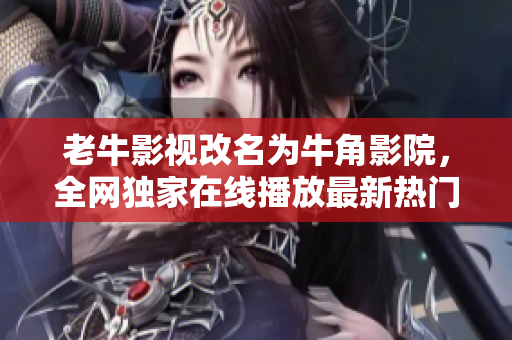 老牛影视改名为牛角影院，全网独家在线播放最新热门电影、电视剧的高清影院