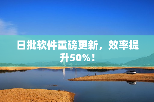 日批软件重磅更新，效率提升50%！