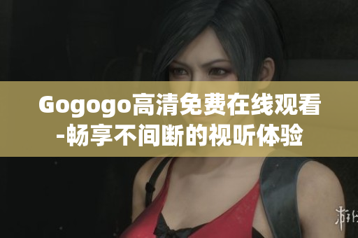 Gogogo高清免费在线观看-畅享不间断的视听体验
