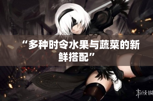 “多种时令水果与蔬菜的新鲜搭配”