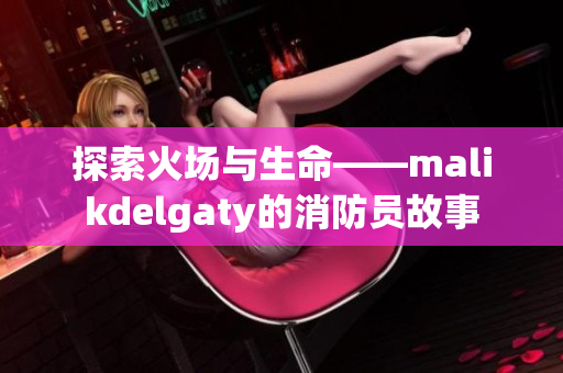 探索火场与生命——malikdelgaty的消防员故事