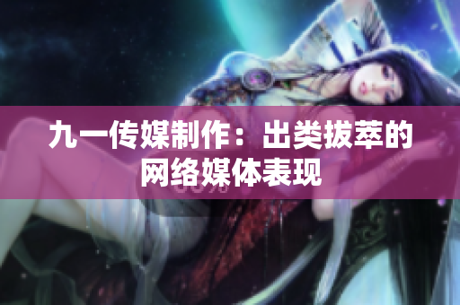 九一传媒制作：出类拔萃的网络媒体表现