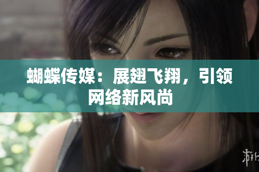 蝴蝶传媒：展翅飞翔，引领网络新风尚