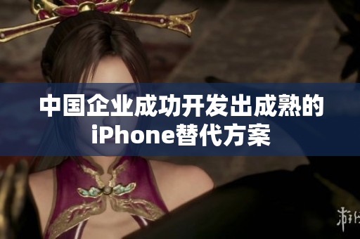 中国企业成功开发出成熟的iPhone替代方案
