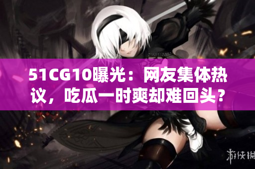 51CG10曝光：网友集体热议，吃瓜一时爽却难回头？