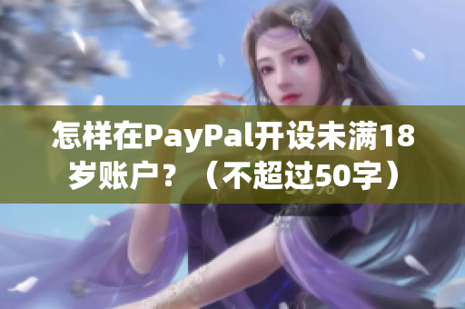 怎样在PayPal开设未满18岁账户？（不超过50字）