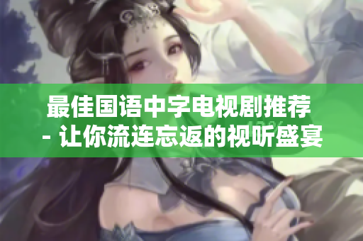 最佳国语中字电视剧推荐 - 让你流连忘返的视听盛宴！