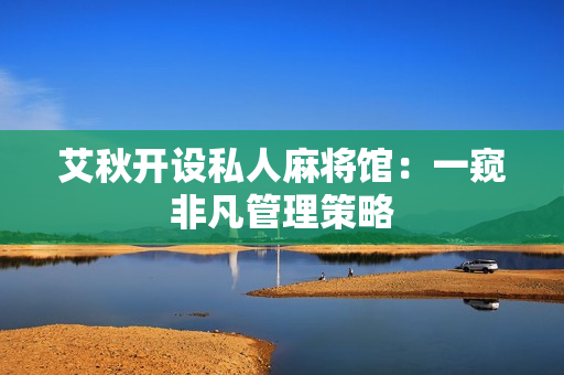 艾秋开设私人麻将馆：一窥非凡管理策略