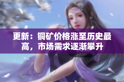 更新：铜矿价格涨至历史最高，市场需求逐渐攀升