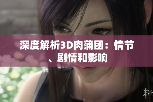 深度解析3D肉蒲团：情节、剧情和影响