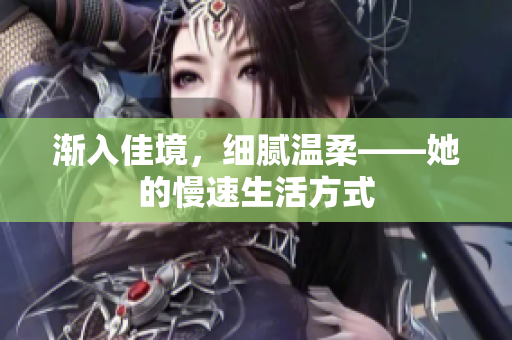 渐入佳境，细腻温柔——她的慢速生活方式