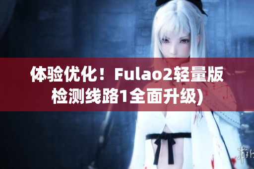 体验优化！Fulao2轻量版检测线路1全面升级)