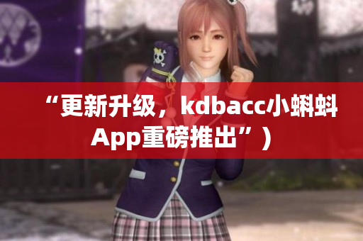 “更新升级，kdbacc小蝌蚪App重磅推出”)