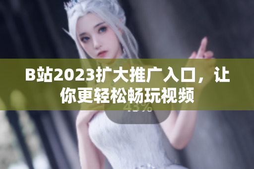 B站2023扩大推广入口，让你更轻松畅玩视频
