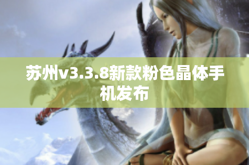 苏州v3.3.8新款粉色晶体手机发布