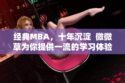 经典MBA，十年沉淀  微微草为你提供一流的学习体验