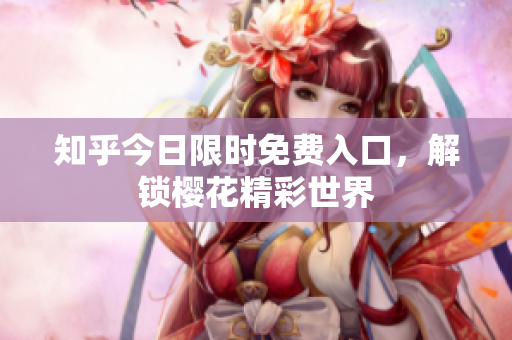 知乎今日限时免费入口，解锁樱花精彩世界