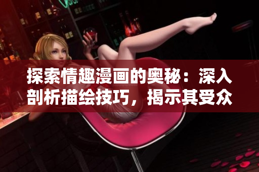 探索情趣漫画的奥秘：深入剖析描绘技巧，揭示其受众群体的心理诉求