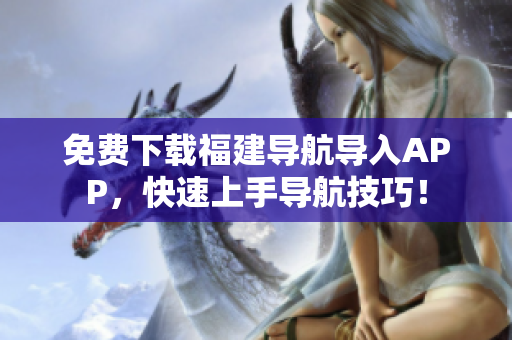 免费下载福建导航导入APP，快速上手导航技巧！