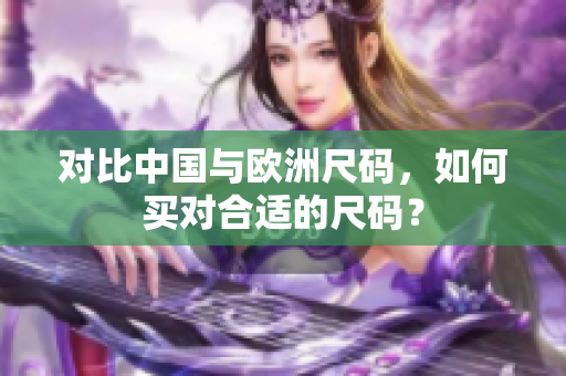 对比中国与欧洲尺码，如何买对合适的尺码？
