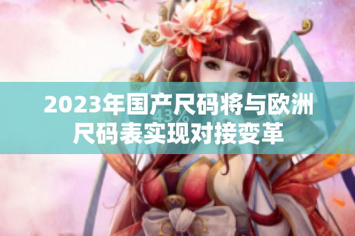 2023年国产尺码将与欧洲尺码表实现对接变革