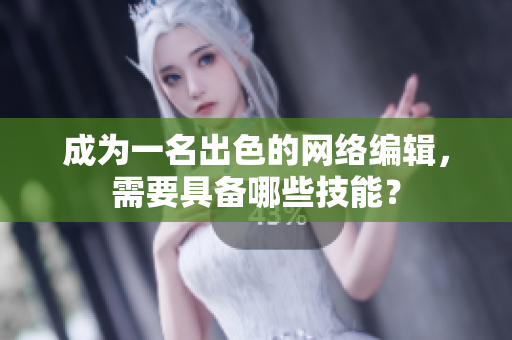 成为一名出色的网络编辑，需要具备哪些技能？