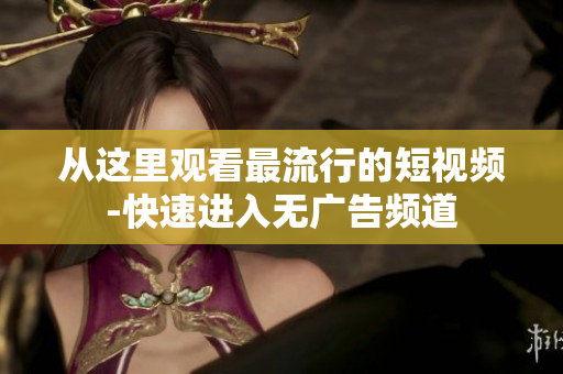 从这里观看最流行的短视频-快速进入无广告频道