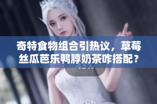 奇特食物组合引热议，草莓丝瓜芭乐鸭脖奶茶咋搭配？