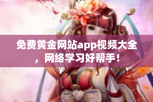 免费黄金网站app视频大全，网络学习好帮手！