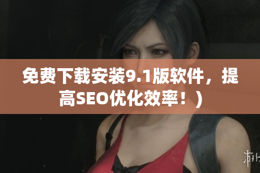 免费下载安装9.1版软件，提高SEO优化效率！)
