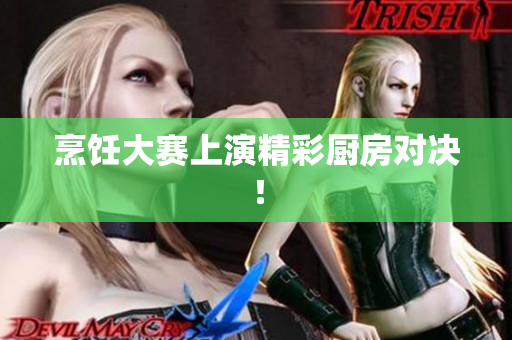 烹饪大赛上演精彩厨房对决！