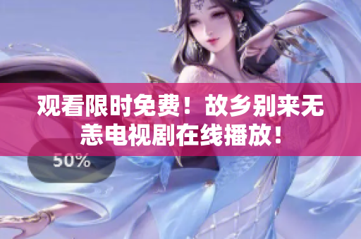 观看限时免费！故乡别来无恙电视剧在线播放！