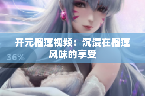开元榴莲视频：沉浸在榴莲风味的享受