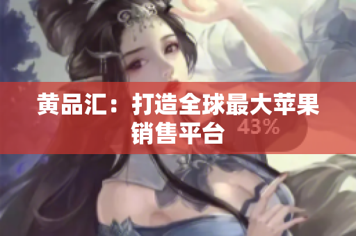 黄品汇：打造全球最大苹果销售平台