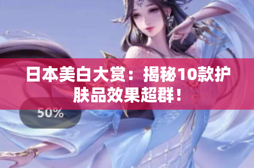 日本美白大赏：揭秘10款护肤品效果超群！