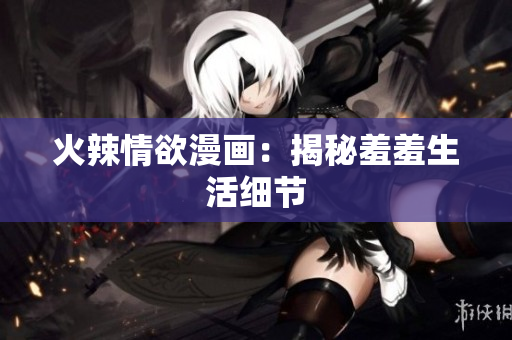 火辣情欲漫画：揭秘羞羞生活细节