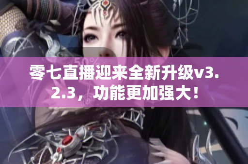 零七直播迎来全新升级v3.2.3，功能更加强大！