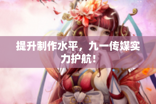 提升制作水平，九一传媒实力护航！