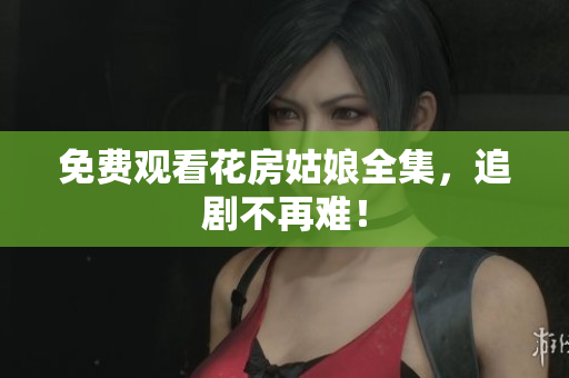 免费观看花房姑娘全集，追剧不再难！