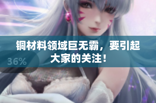 铜材料领域巨无霸，要引起大家的关注！