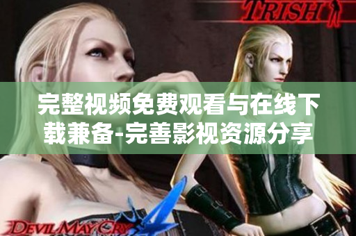 完整视频免费观看与在线下载兼备-完善影视资源分享平台